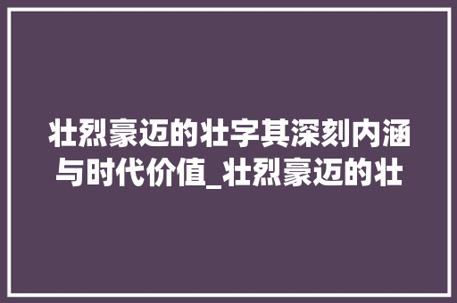 壮烈豪迈的壮字其深刻内涵与时代价值_壮烈豪迈的壮字什么意思