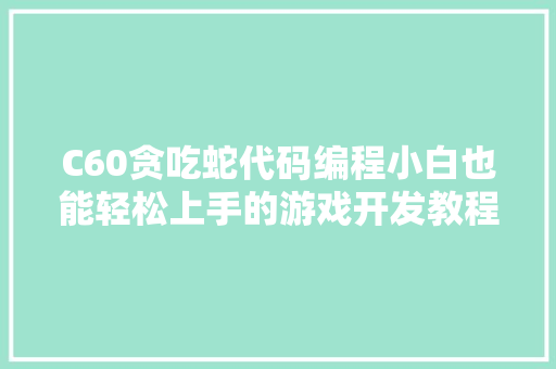 C60贪吃蛇代码编程小白也能轻松上手的游戏开发教程