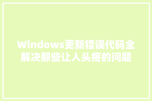 Windows更新错误代码全解决那些让人头疼的问题