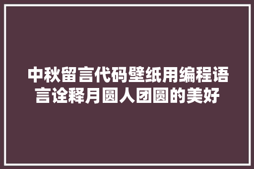 中秋留言代码壁纸用编程语言诠释月圆人团圆的美好