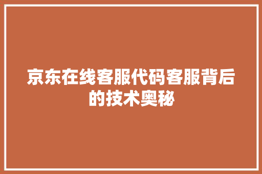 京东在线客服代码客服背后的技术奥秘 职场写作