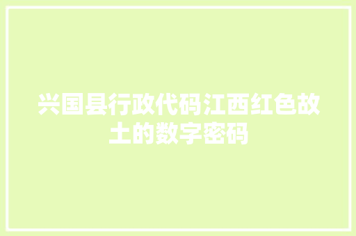 兴国县行政代码江西红色故土的数字密码