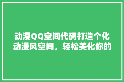 动漫QQ空间代码打造个化动漫风空间，轻松美化你的社交天地