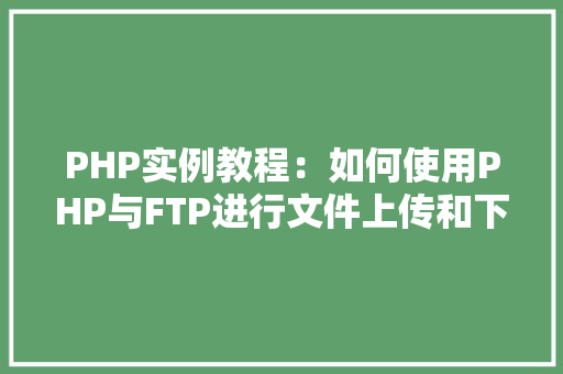 PHP实例教程：如何使用PHP与FTP进行文件上传和下载