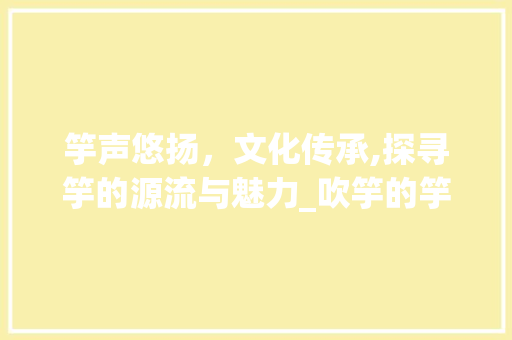 竽声悠扬，文化传承,探寻竽的源流与魅力_吹竽的竽字是什么意思 项目报告