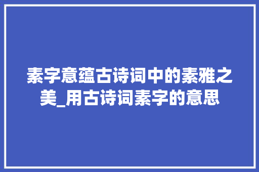 素字意蕴古诗词中的素雅之美_用古诗词素字的意思
