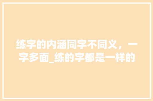 练字的内涵同字不同义，一字多面_练的字都是一样的意思吗