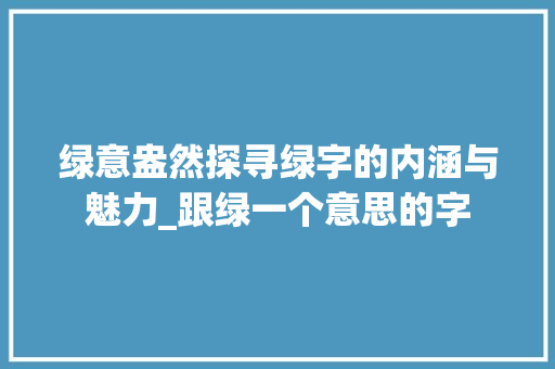 绿意盎然探寻绿字的内涵与魅力_跟绿一个意思的字