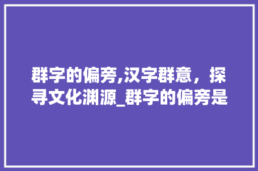 群字的偏旁,汉字群意，探寻文化渊源_群字的偏旁是什么意思呢 诗词鉴赏