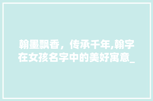 翰墨飘香，传承千年,翰字在女孩名字中的美好寓意_用翰字起名字的意思女孩