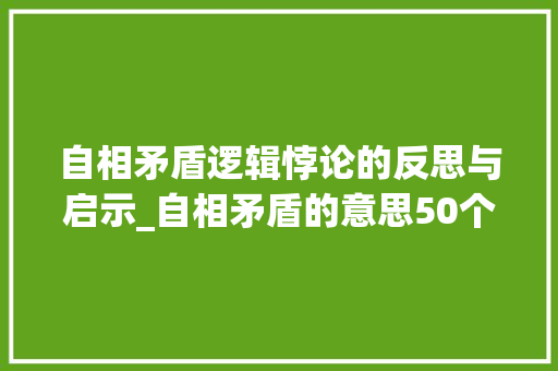 自相矛盾逻辑悖论的反思与启示_自相矛盾的意思50个字