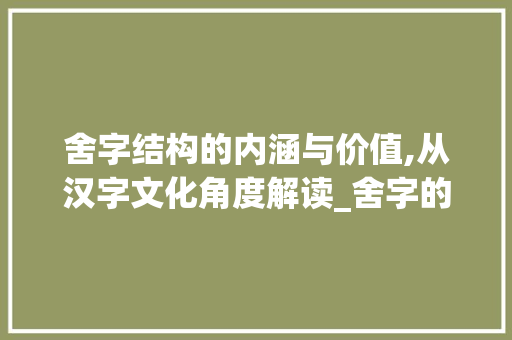 舍字结构的内涵与价值,从汉字文化角度解读_舍字的结构是什么意思啊 项目报告