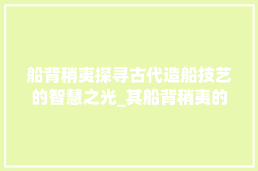 船背稍夷探寻古代造船技艺的智慧之光_其船背稍夷的夷字的意思 诗词体裁