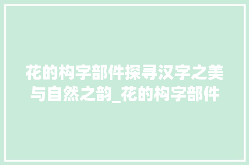 花的构字部件探寻汉字之美与自然之韵_花的构字部件是什么意思