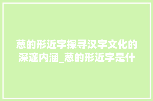 葱的形近字探寻汉字文化的深邃内涵_葱的形近字是什么意思 会议纪要