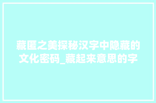 藏匿之美探秘汉字中隐藏的文化密码_藏起来意思的字是什么