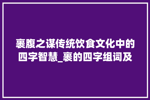 裹腹之谋传统饮食文化中的四字智慧_裹的四字组词及意思