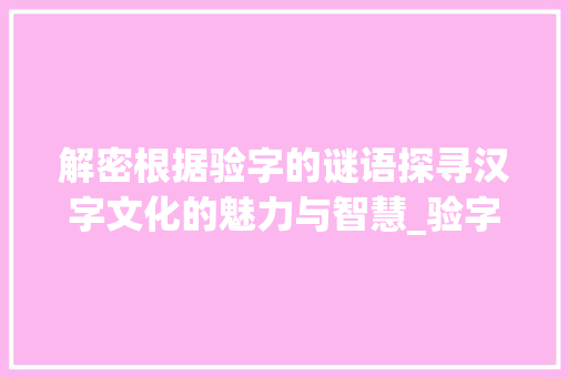 解密根据验字的谜语探寻汉字文化的魅力与智慧_验字的谜语是什么意思呀