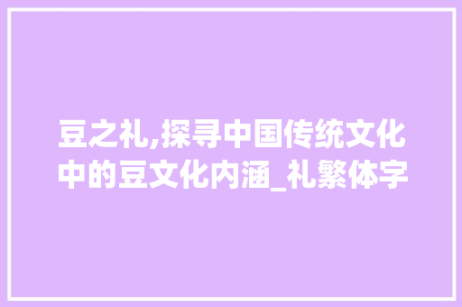豆之礼,探寻中国传统文化中的豆文化内涵_礼繁体字的豆什么意思
