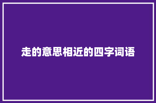 走的意思相近的四字词语 职场写作