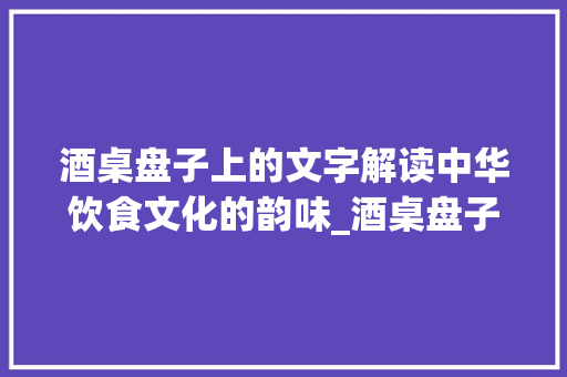 酒桌盘子上的文字解读中华饮食文化的韵味_酒桌盘子上的字什么意思 应用文