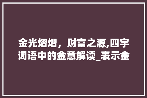 金光熠熠，财富之源,四字词语中的金意解读_表示金的意思的四字词语
