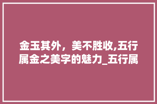 金玉其外，美不胜收,五行属金之美字的魅力_五行属金的意思美丽的字