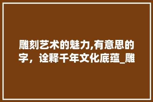 雕刻艺术的魅力,有意思的字，诠释千年文化底蕴_雕刻有意思的字有哪些