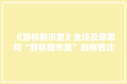 《野桥新市里》全诗及意思和“野桥新市里”的拼音注释