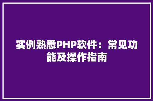 实例熟悉PHP软件：常见功能及操作指南