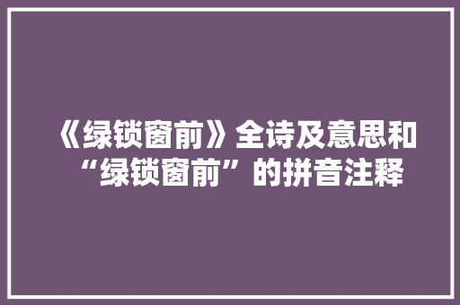 《绿锁窗前》全诗及意思和“绿锁窗前”的拼音注释 诗词鉴赏