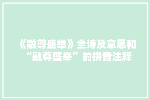 《融尊盛举》全诗及意思和“融尊盛举”的拼音注释 诗词鉴赏