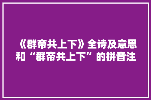 《群帝共上下》全诗及意思和“群帝共上下”的拼音注释