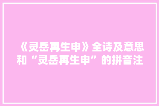 《灵岳再生申》全诗及意思和“灵岳再生申”的拼音注释