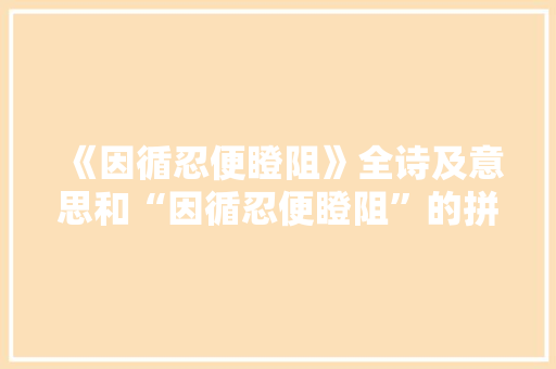 《因循忍便瞪阻》全诗及意思和“因循忍便瞪阻”的拼音注释
