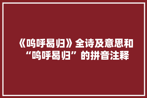 《呜呼曷归》全诗及意思和“呜呼曷归”的拼音注释 诗词鉴赏