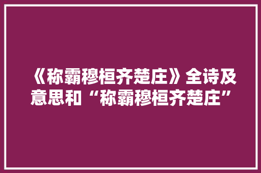《称霸穆桓齐楚庄》全诗及意思和“称霸穆桓齐楚庄”的拼音注释 诗词鉴赏