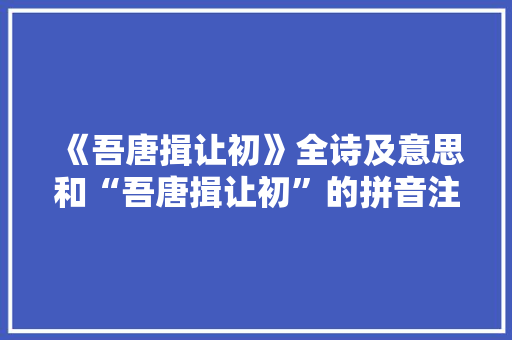 《吾唐揖让初》全诗及意思和“吾唐揖让初”的拼音注释 诗词鉴赏
