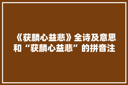 《获麟心益悲》全诗及意思和“获麟心益悲”的拼音注释 诗词鉴赏