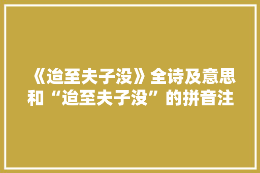 《迨至夫子没》全诗及意思和“迨至夫子没”的拼音注释