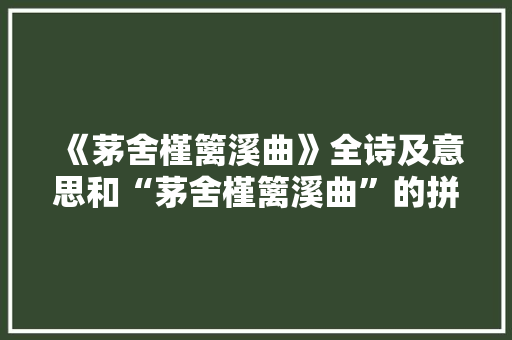 《茅舍槿篱溪曲》全诗及意思和“茅舍槿篱溪曲”的拼音注释 诗词鉴赏