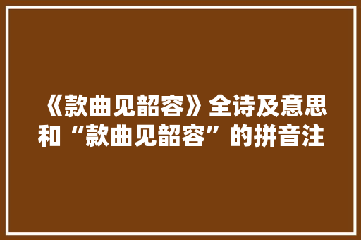 《款曲见韶容》全诗及意思和“款曲见韶容”的拼音注释