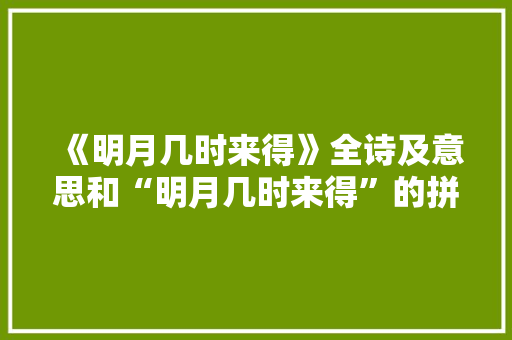 《明月几时来得》全诗及意思和“明月几时来得”的拼音注释