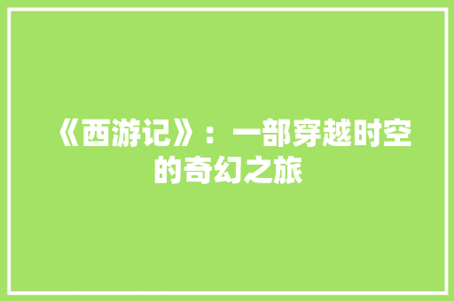 《西游记》：一部穿越时空的奇幻之旅