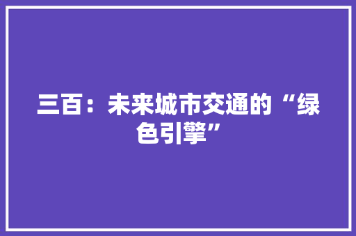 三百：未来城市交通的“绿色引擎” 应用文