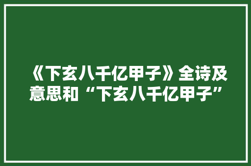 《下玄八千亿甲子》全诗及意思和“下玄八千亿甲子”的拼音注释