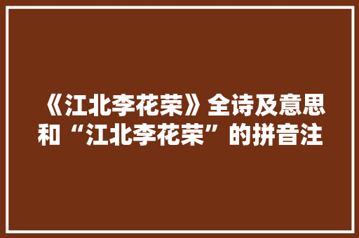 《江北李花荣》全诗及意思和“江北李花荣”的拼音注释
