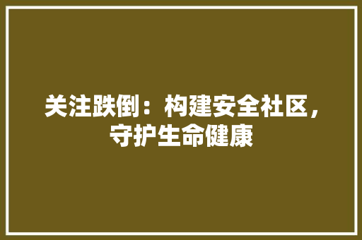 关注跌倒：构建安全社区，守护生命健康 应用文