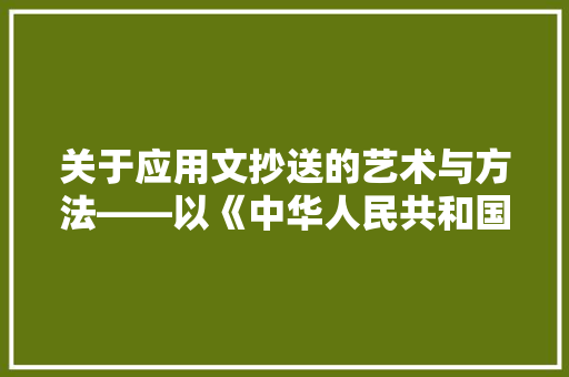 关于应用文抄送的艺术与方法——以《中华人民共和国公文处理办法》为例