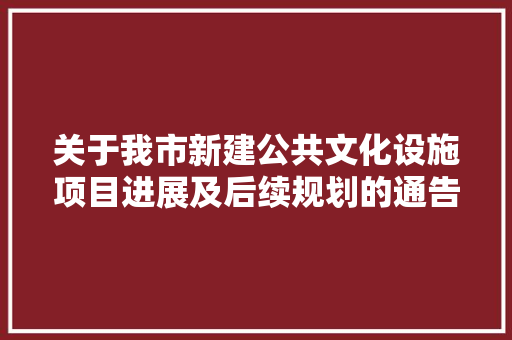 关于我市新建公共文化设施项目进展及后续规划的通告